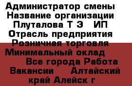 Администратор смены › Название организации ­ Плуталова Т.Э., ИП › Отрасль предприятия ­ Розничная торговля › Минимальный оклад ­ 30 000 - Все города Работа » Вакансии   . Алтайский край,Алейск г.